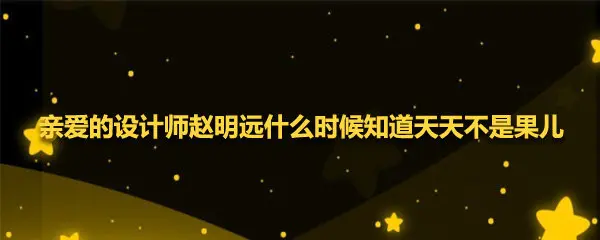 亲爱的设计师赵明远什么时候知道天天不是果儿