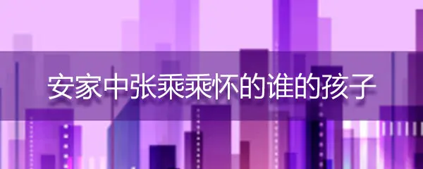 安家中张乘乘怀的谁的孩子