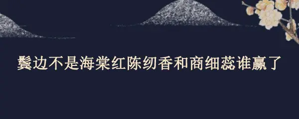 鬓边不是海棠红陈纫香和商细蕊谁赢了